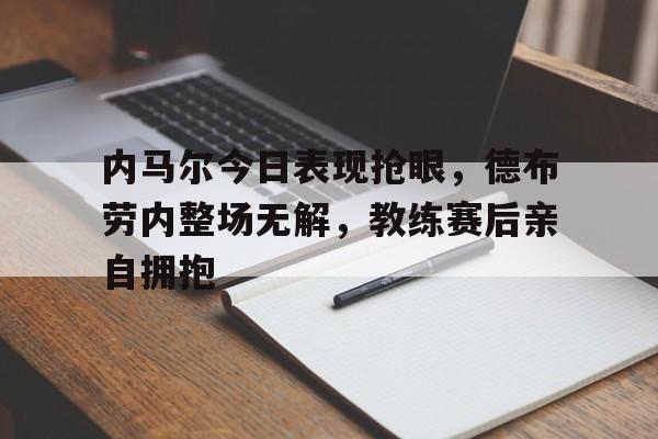 内马尔今日表现抢眼，德布劳内整场无解，教练赛后亲自拥抱